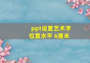 ppt设置艺术字位置水平 6厘米